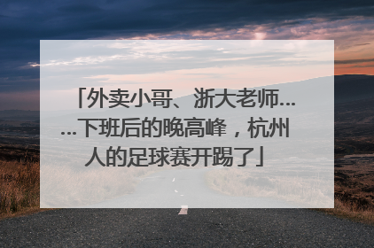 外卖小哥、浙大老师……下班后的晚高峰，杭州人的足球赛开踢了
