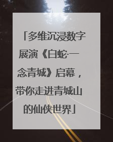 多维沉浸数字展演《白蛇·一念青城》启幕，带你走进青城山的仙侠世界