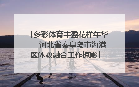 多彩体育丰盈花样年华——河北省秦皇岛市海港区体教融合工作掠影