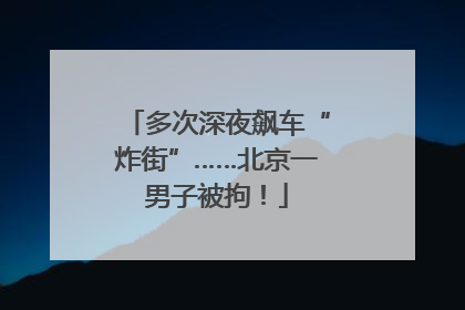 多次深夜飙车“炸街”……北京一男子被拘！