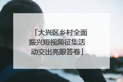 大兴区乡村全面振兴短视频征集活动交出亮眼答卷