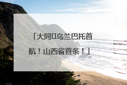 大同⇌乌兰巴托首航！山西省首条！
