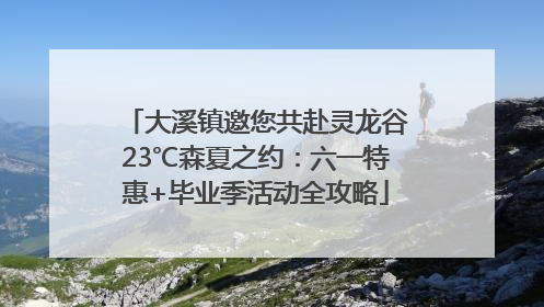 大溪镇邀您共赴灵龙谷23℃森夏之约：六一特惠+毕业季活动全攻略