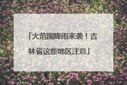 大范围降雨来袭！吉林省这些地区注意