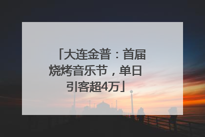 大连金普：首届烧烤音乐节，单日引客超4万