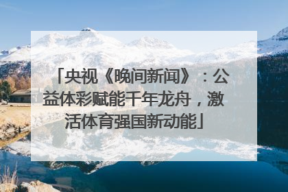 央视《晚间新闻》：公益体彩赋能千年龙舟，激活体育强国新动能