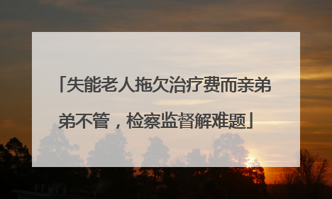 失能老人拖欠治疗费而亲弟弟不管，检察监督解难题