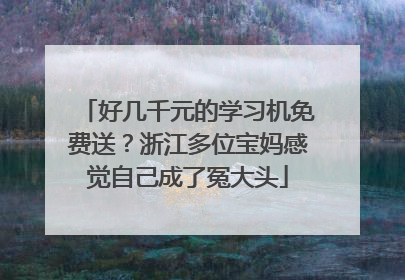 好几千元的学习机免费送？浙江多位宝妈感觉自己成了冤大头