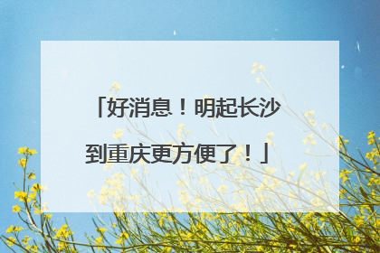 好消息！明起长沙到重庆更方便了！