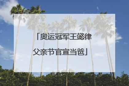 奥运冠军王懿律父亲节官宣当爸