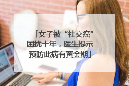 女子被“社交癌”困扰十年，医生提示预防此病有黄金期