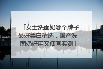 女士洗面奶哪个牌子最好美白精选，国产洗面奶好用又便宜实测