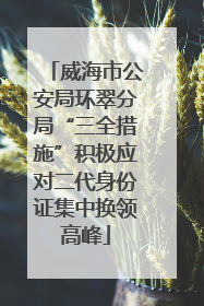 威海市公安局环翠分局“三全措施”积极应对二代身份证集中换领高峰