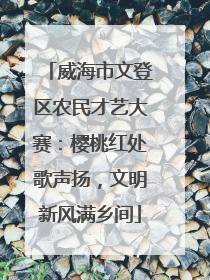 威海市文登区农民才艺大赛：樱桃红处歌声扬，文明新风满乡间