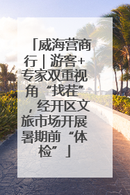 威海营商行｜游客+专家双重视角“找茬”，经开区文旅市场开展暑期前“体检”