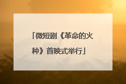 微短剧《革命的火种》首映式举行