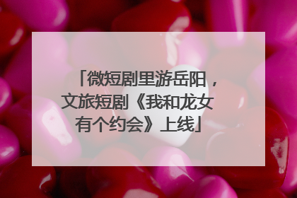 微短剧里游岳阳，文旅短剧《我和龙女有个约会》上线