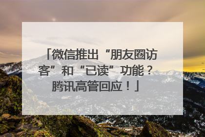 微信推出“朋友圈访客”和“已读”功能？腾讯高管回应！