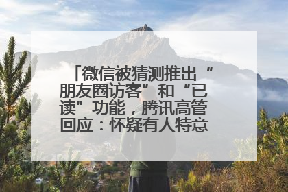 微信被猜测推出“朋友圈访客”和“已读”功能，腾讯高管回应：怀疑有人特意反复翻炒流量