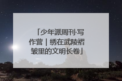 少年派周刊·写作营｜绣在武陵褶皱里的文明长卷