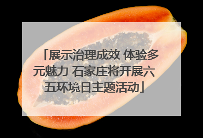 展示治理成效 体验多元魅力 石家庄将开展六五环境日主题活动