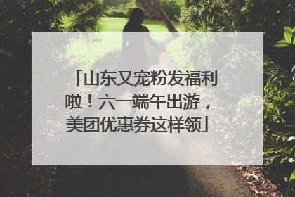 山东又宠粉发福利啦！六一端午出游，美团优惠券这样领