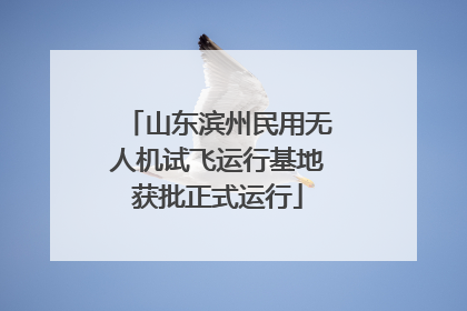 山东滨州民用无人机试飞运行基地获批正式运行