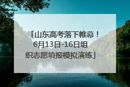 山东高考落下帷幕！6月13日-16日组织志愿填报模拟演练