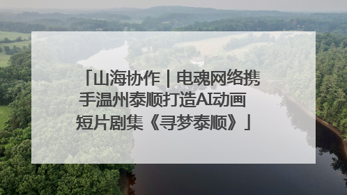 山海协作｜电魂网络携手温州泰顺打造AI动画短片剧集《寻梦泰顺》