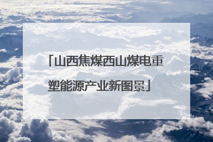 山西焦煤西山煤电重塑能源产业新图景