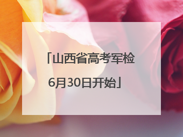 山西省高考军检6月30日开始