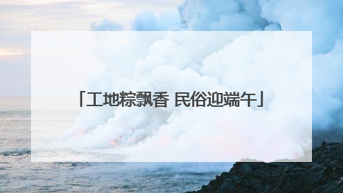 工地粽飘香 民俗迎端午