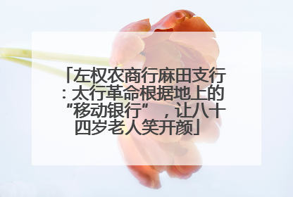左权农商行麻田支行：太行革命根据地上的“移动银行”，让八十四岁老人笑开颜
