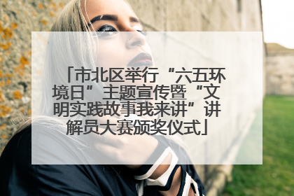 市北区举行“六五环境日”主题宣传暨“文明实践故事我来讲”讲解员大赛颁奖仪式
