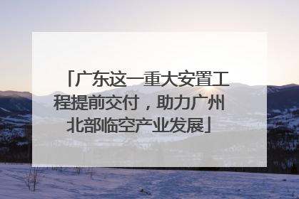 广东这一重大安置工程提前交付，助力广州北部临空产业发展