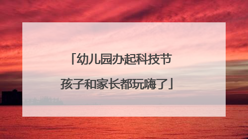 幼儿园办起科技节 孩子和家长都玩嗨了