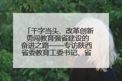 干字当头、改革创新 勇闯教育强省建设的奋进之路——专访陕西省委教育工委书记、省教育厅厅长王树声