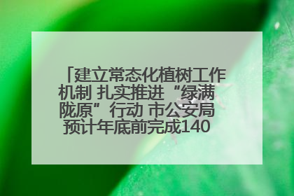 建立常态化植树工作机制 扎实推进“绿满陇原”行动 市公安局预计年底前完成1402亩绿化任务