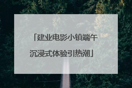 建业电影小镇端午沉浸式体验引热潮
