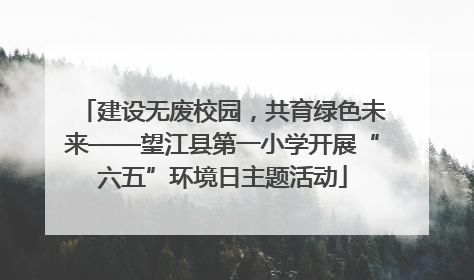 建设无废校园，共育绿色未来——望江县第一小学开展“六五”环境日主题活动