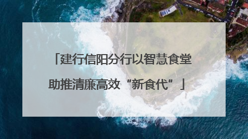 建行信阳分行以智慧食堂助推清廉高效“新食代”