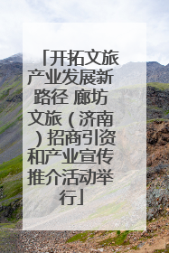 开拓文旅产业发展新路径 廊坊文旅（济南）招商引资和产业宣传推介活动举行