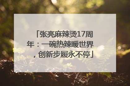 张亮麻辣烫17周年：一碗热辣暖世界，创新步履永不停