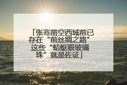 张骞凿空西域前已存在“前丝绸之路” 这些“蜻蜓眼玻璃珠”就是佐证
