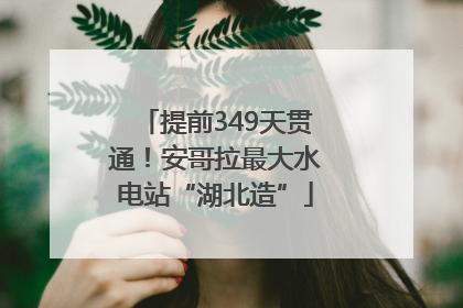提前349天贯通！安哥拉最大水电站“湖北造”