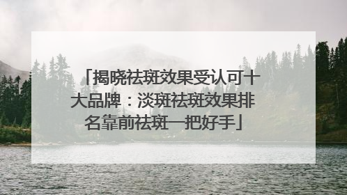 揭晓祛斑效果受认可十大品牌：淡斑祛斑效果排名靠前祛斑一把好手