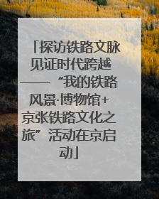 探访铁路文脉 见证时代跨越——“我的铁路风景·博物馆+京张铁路文化之旅”活动在京启动