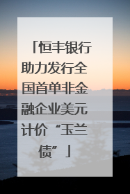 恒丰银行助力发行全国首单非金融企业美元计价“玉兰债”