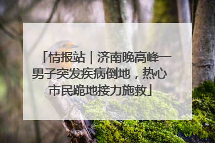 情报站｜济南晚高峰一男子突发疾病倒地，热心市民跪地接力施救