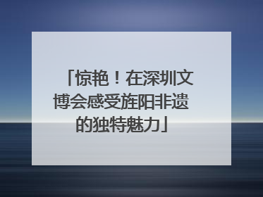 惊艳！在深圳文博会感受旌阳非遗的独特魅力